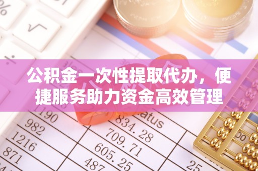 永昌公积金一次性提取代办，便捷服务助力资金高效管理