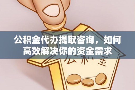 永昌公积金代办提取咨询，如何高效解决你的资金需求