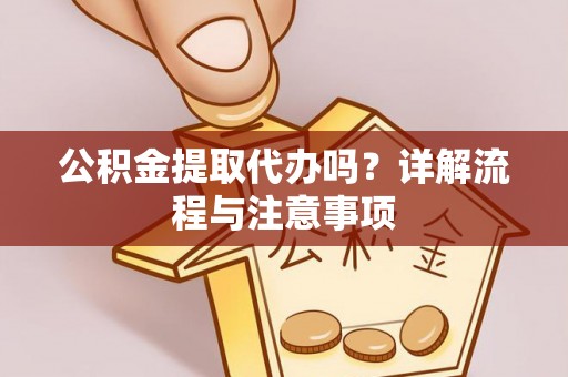 永昌公积金提取代办吗？详解流程与注意事项