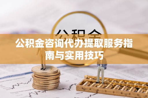永昌公积金咨询代办提取服务指南与实用技巧