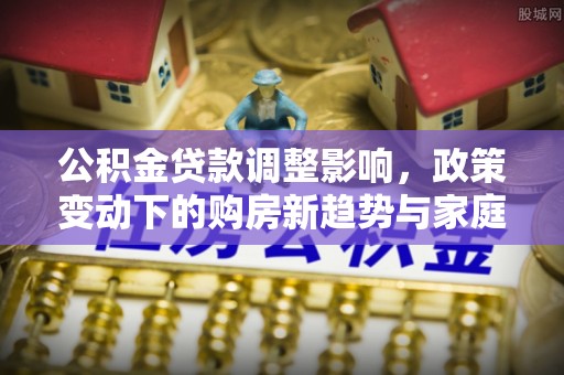永昌公积金贷款调整影响，政策变动下的购房新趋势与家庭财务规划