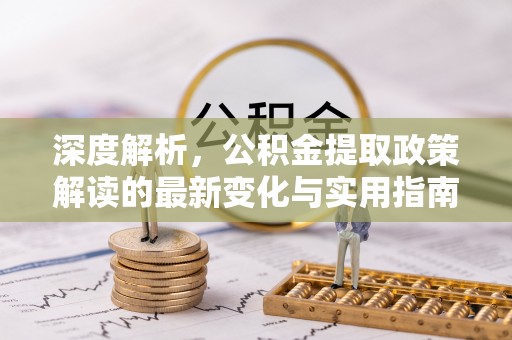 永昌深度解析，公积金提取政策解读的最新变化与实用指南