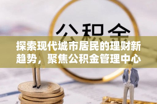 永昌探索现代城市居民的理财新趋势，聚焦公积金管理中心的服务创新