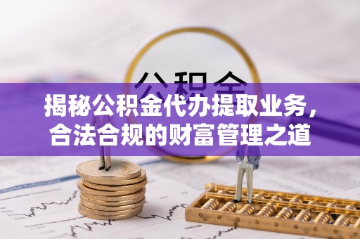 永昌揭秘公积金代办提取业务，合法合规的财富管理之道