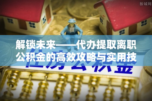 永昌解锁未来——代办提取离职公积金的高效攻略与实用技巧