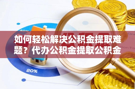 永昌如何轻松解决公积金提取难题？代办公积金提取公积金服务详解