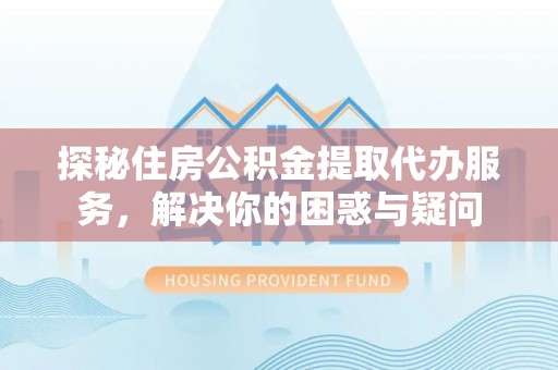 永昌探秘住房公积金提取代办服务，解决你的困惑与疑问