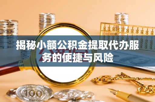 永昌揭秘小额公积金提取代办服务的便捷与风险