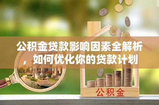 永昌公积金贷款影响因素全解析，如何优化你的贷款计划