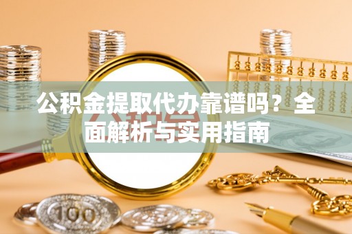 永昌公积金提取代办靠谱吗？全面解析与实用指南