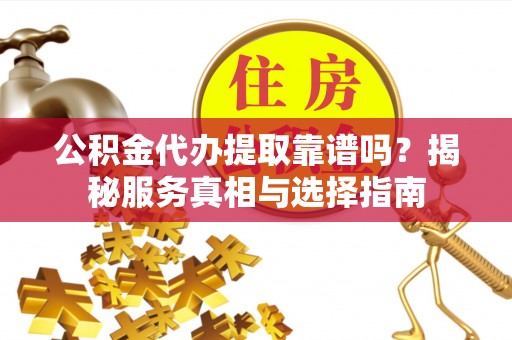 永昌公积金代办提取靠谱吗？揭秘服务真相与选择指南