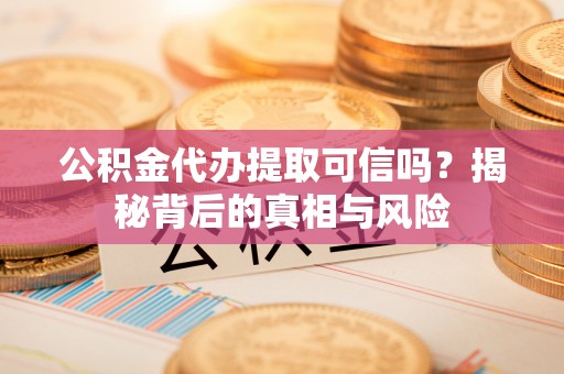 永昌公积金代办提取可信吗？揭秘背后的真相与风险