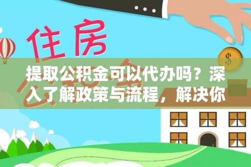永昌提取公积金可以代办吗？深入了解政策与流程，解决你的疑问