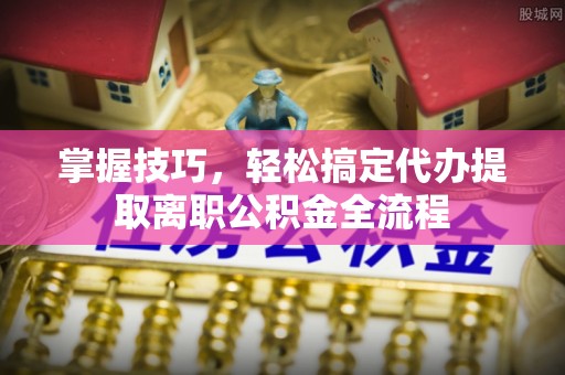 永昌掌握技巧，轻松搞定代办提取离职公积金全流程