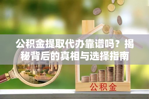 永昌公积金提取代办靠谱吗？揭秘背后的真相与选择指南