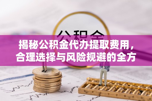 永昌揭秘公积金代办提取费用，合理选择与风险规避的全方位解析