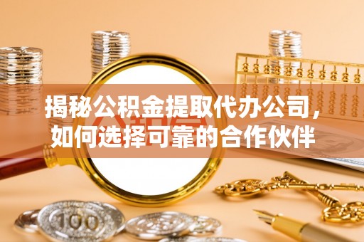 永昌揭秘公积金提取代办公司，如何选择可靠的合作伙伴