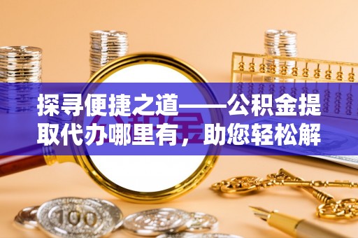 永昌探寻便捷之道——公积金提取代办哪里有，助您轻松解决资金难题