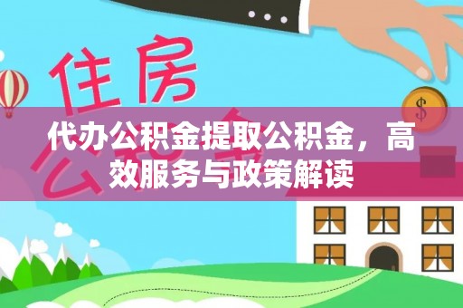 永昌代办公积金提取公积金，高效服务与政策解读