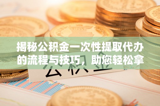 永昌揭秘公积金一次性提取代办的流程与技巧，助您轻松拿钱！