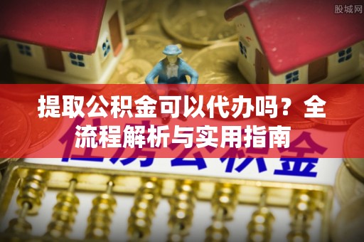 永昌提取公积金可以代办吗？全流程解析与实用指南