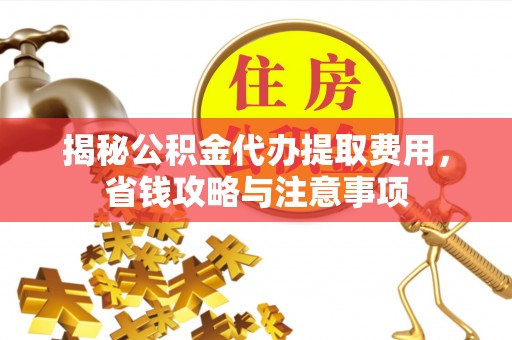 永昌揭秘公积金代办提取费用，省钱攻略与注意事项