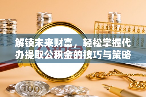 永昌解锁未来财富，轻松掌握代办提取公积金的技巧与策略