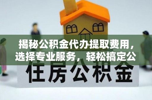 永昌揭秘公积金代办提取费用，选择专业服务，轻松搞定公积金提取