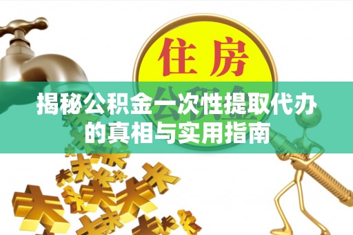 永昌揭秘公积金一次性提取代办的真相与实用指南