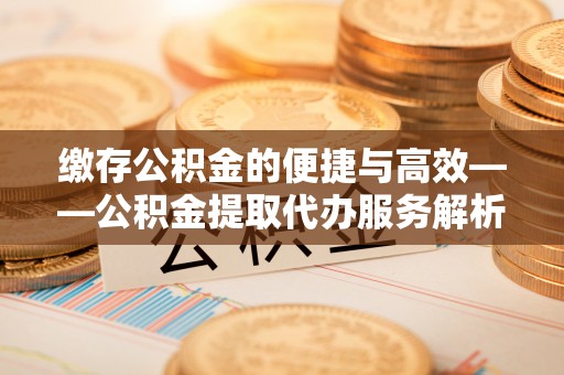 永昌缴存公积金的便捷与高效——公积金提取代办服务解析