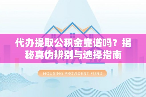 永昌代办提取公积金靠谱吗？揭秘真伪辨别与选择指南
