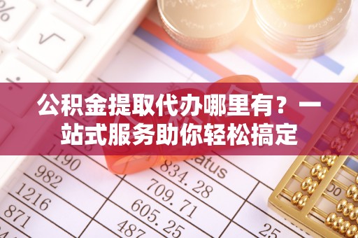 永昌公积金提取代办哪里有？一站式服务助你轻松搞定