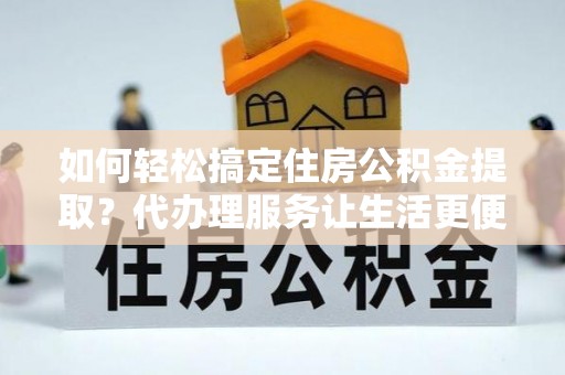永昌如何轻松搞定住房公积金提取？代办理服务让生活更便捷！