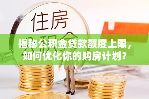 永昌揭秘公积金贷款额度上限，如何优化你的购房计划？