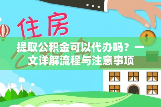 永昌提取公积金可以代办吗？一文详解流程与注意事项