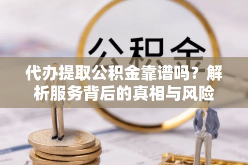永昌代办提取公积金靠谱吗？解析服务背后的真相与风险