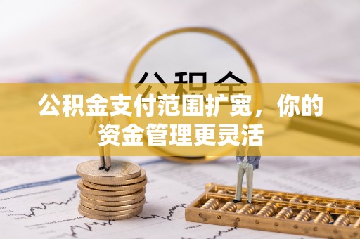 永昌公积金支付范围扩宽，你的资金管理更灵活