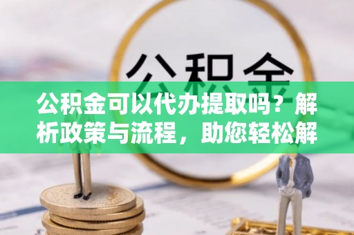 永昌公积金可以代办提取吗？解析政策与流程，助您轻松解决疑问