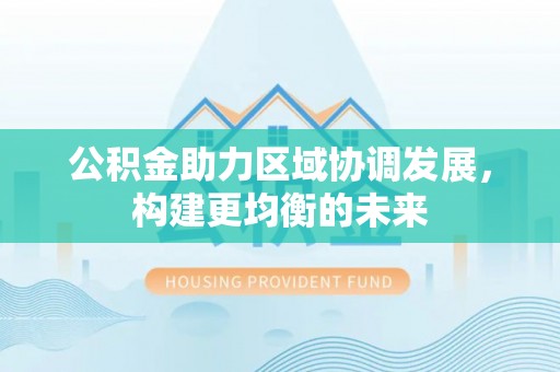 永昌公积金助力区域协调发展，构建更均衡的未来