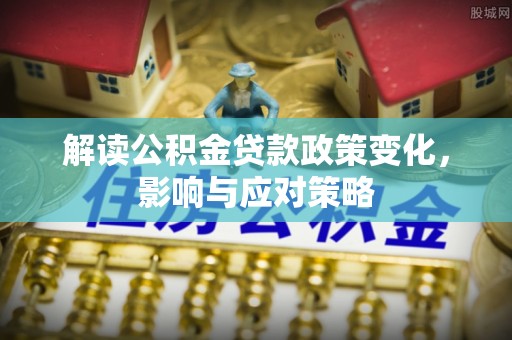 永昌解读公积金贷款政策变化，影响与应对策略