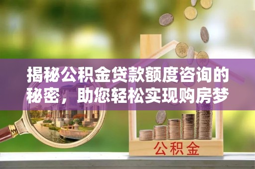永昌揭秘公积金贷款额度咨询的秘密，助您轻松实现购房梦想