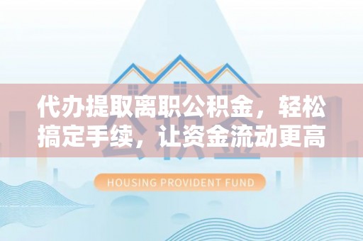 永昌代办提取离职公积金，轻松搞定手续，让资金流动更高效