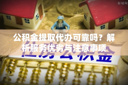 永昌公积金提取代办可靠吗？解析服务优劣与注意事项