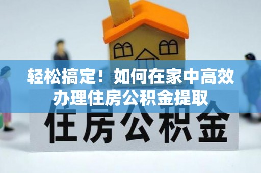 永昌轻松搞定！如何在家中高效办理住房公积金提取