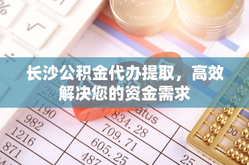 永昌长沙公积金代办提取，高效解决您的资金需求
