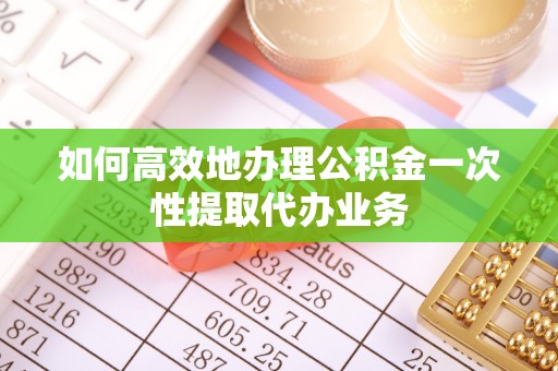 永昌如何高效地办理公积金一次性提取代办业务