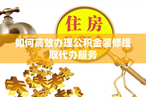 永昌如何高效办理公积金装修提取代办服务