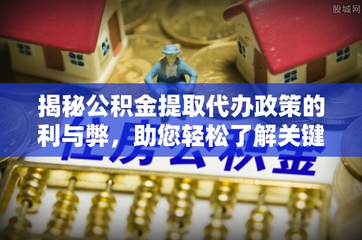 永昌揭秘公积金提取代办政策的利与弊，助您轻松了解关键要点