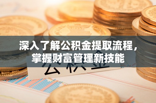 永昌深入了解公积金提取流程，掌握财富管理新技能