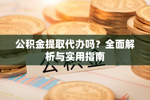 永昌公积金提取代办吗？全面解析与实用指南